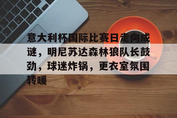 意大利杯国际比赛日走向成谜，明尼苏达森林狼队长鼓劲，球迷炸锅，更衣室氛围转暖的简单介绍-贝博官方网址